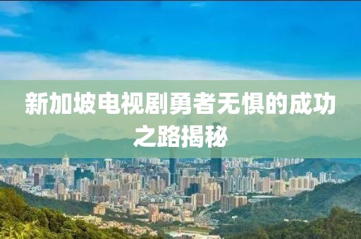 新加坡电视剧勇者无惧的成功之路揭秘