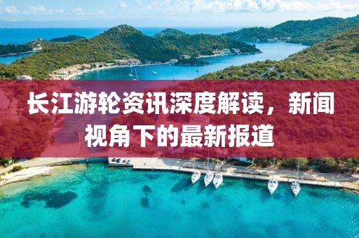 长江游轮资讯深度解读，新闻视角下的最新报道