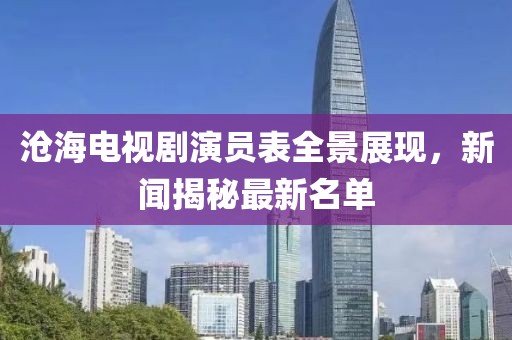 沧海电视剧演员表全景展现，新闻揭秘最新名单