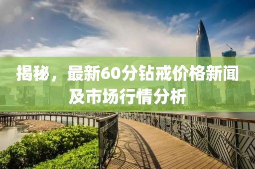 揭秘，最新60分钻戒价格新闻及市场行情分析