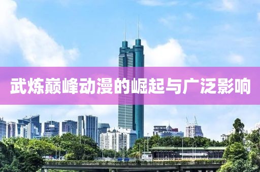 武炼巅峰动漫的崛起与广泛影响