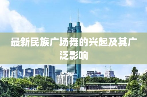 最新民族广场舞的兴起及其广泛影响