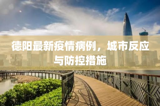 德阳最新疫情病例，城市反应与防控措施