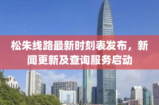 松朱线路最新时刻表发布，新闻更新及查询服务启动