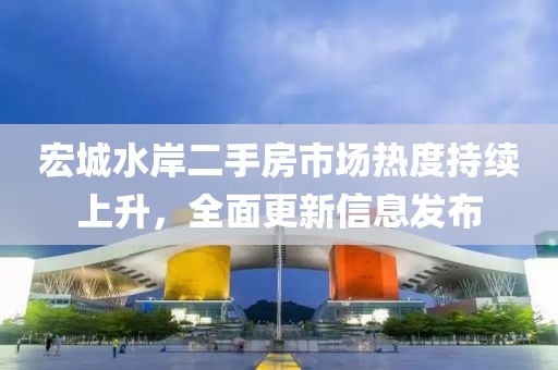 宏城水岸二手房市场热度持续上升，全面更新信息发布