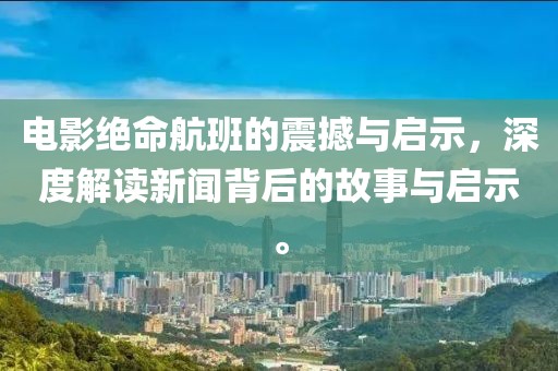 电影绝命航班的震撼与启示，深度解读新闻背后的故事与启示。