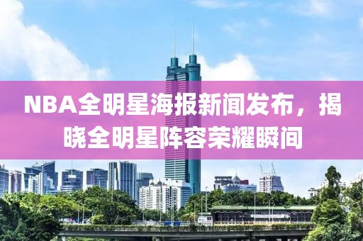 NBA全明星海报新闻发布，揭晓全明星阵容荣耀瞬间