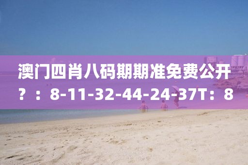 澳门四肖八码期期准免费公开？：8-11-32-44-24-37T：8