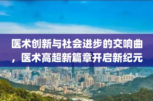医术创新与社会进步的交响曲，医术高超新篇章开启新纪元