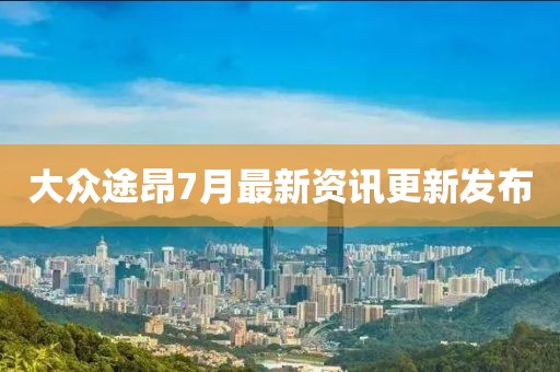 大众途昂7月最新资讯更新发布