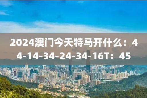 2024澳门今天特马开什么：44-14-34-24-34-16T：45
