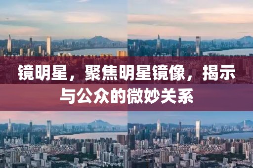 镜明星，聚焦明星镜像，揭示与公众的微妙关系