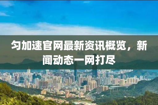匀加速官网最新资讯概览，新闻动态一网打尽
