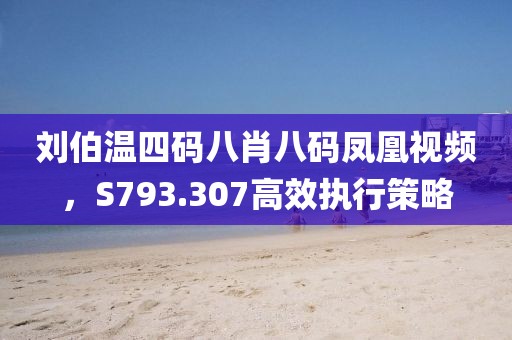 刘伯温四码八肖八码凤凰视频，S793.307高效执行策略