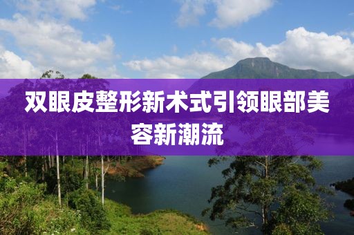 双眼皮整形新术式引领眼部美容新潮流