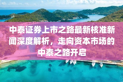 中泰证券上市之路最新核准新闻深度解析，走向资本市场的中泰之路开启