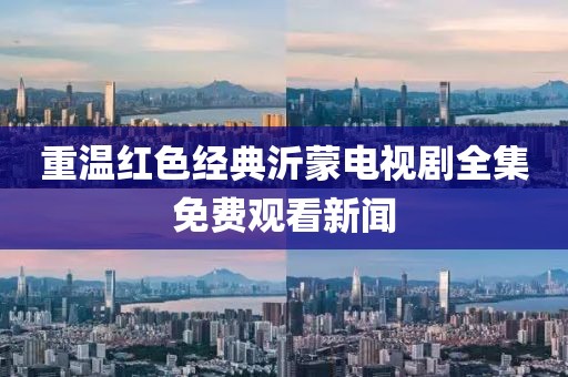 重温红色经典沂蒙电视剧全集免费观看新闻