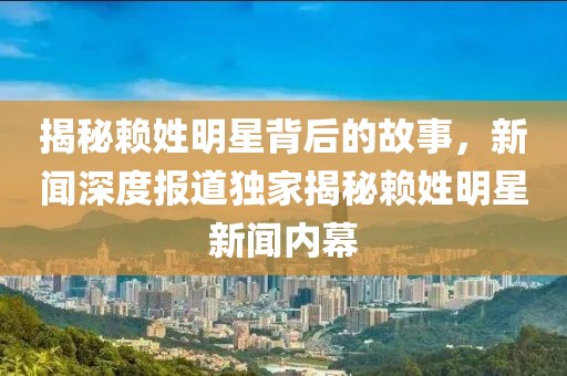揭秘赖姓明星背后的故事，新闻深度报道独家揭秘赖姓明星新闻内幕