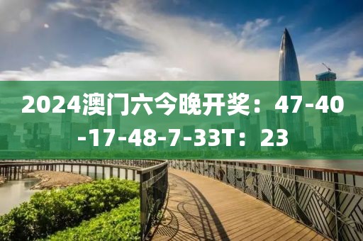 2024澳门六今晚开奖：47-40-17-48-7-33T：23