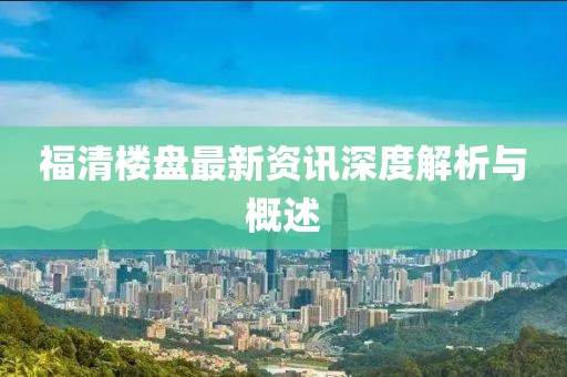 福清楼盘最新资讯深度解析与概述