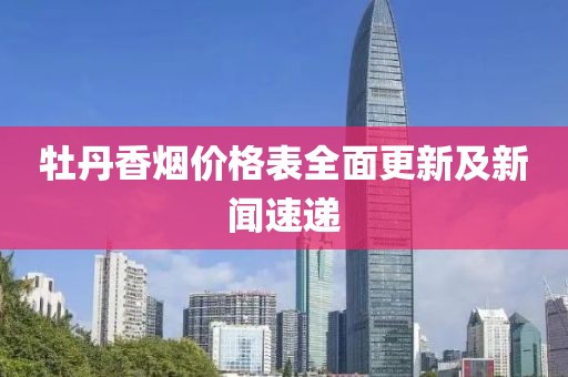 牡丹香烟价格表全面更新及新闻速递