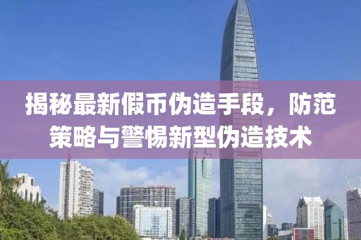 揭秘最新假币伪造手段，防范策略与警惕新型伪造技术