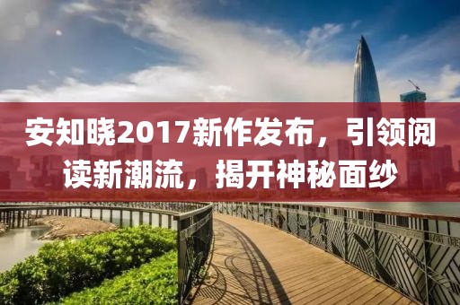 安知晓2017新作发布，引领阅读新潮流，揭开神秘面纱