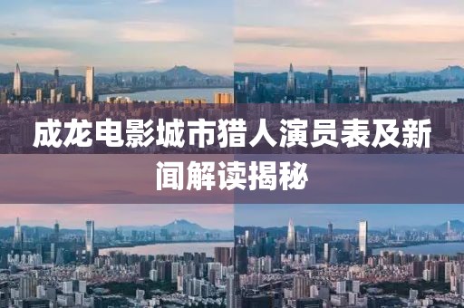成龙电影城市猎人演员表及新闻解读揭秘