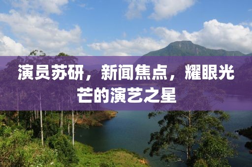 演员苏研，新闻焦点，耀眼光芒的演艺之星