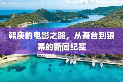 韩庚的电影之路，从舞台到银幕的新闻纪实