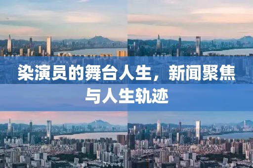 染演员的舞台人生，新闻聚焦与人生轨迹