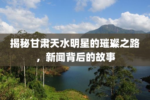 揭秘甘肃天水明星的璀璨之路，新闻背后的故事