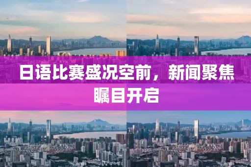 日语比赛盛况空前，新闻聚焦瞩目开启