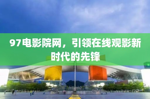 97电影院网，引领在线观影新时代的先锋