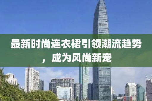 最新时尚连衣裙引领潮流趋势，成为风尚新宠