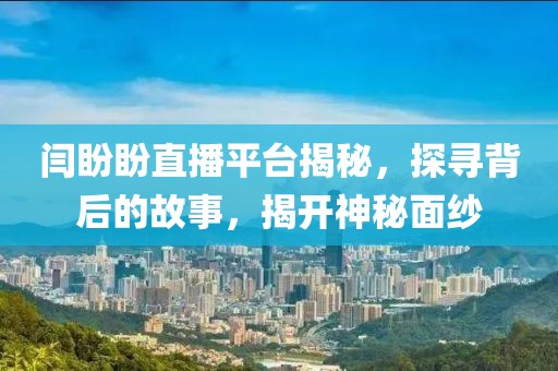 闫盼盼直播平台揭秘，探寻背后的故事，揭开神秘面纱