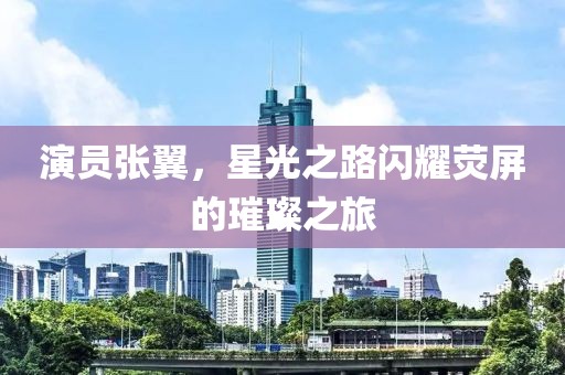 演员张翼，星光之路闪耀荧屏的璀璨之旅