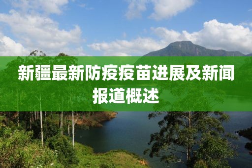新疆最新防疫疫苗进展及新闻报道概述