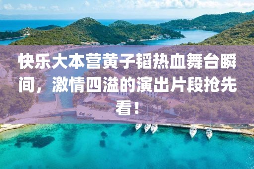 快乐大本营黄子韬热血舞台瞬间，激情四溢的演出片段抢先看！