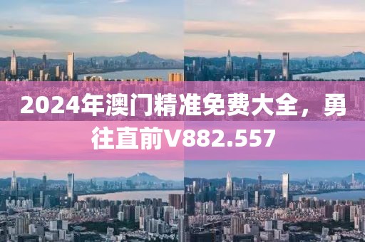 2024年澳门精准免费大全，勇往直前V882.557