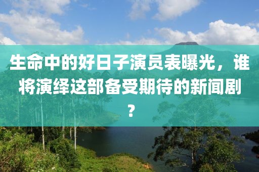 生命中的好日子演员表曝光，谁将演绎这部备受期待的新闻剧？