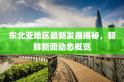 东北亚地区最新发展揭秘，朝鲜新闻动态概览