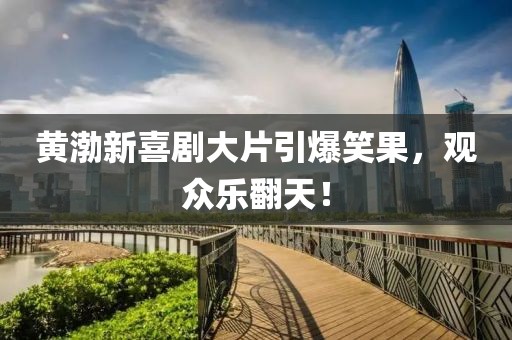 黄渤新喜剧大片引爆笑果，观众乐翻天！