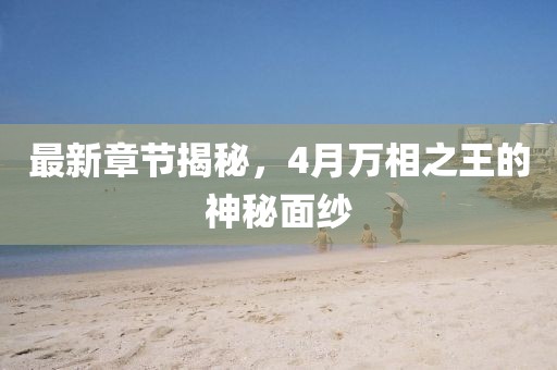 最新章节揭秘，4月万相之王的神秘面纱