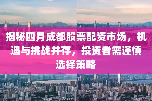揭秘四月成都股票配资市场，机遇与挑战并存，投资者需谨慎选择策略