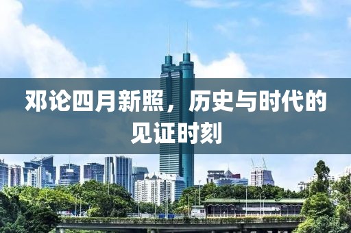 邓论四月新照，历史与时代的见证时刻