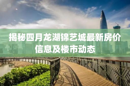 揭秘四月龙湖锦艺城最新房价信息及楼市动态