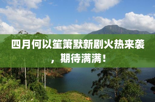 四月何以笙箫默新剧火热来袭，期待满满！