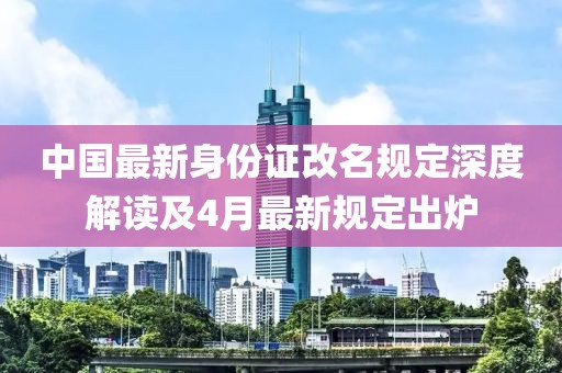 中国最新身份证改名规定深度解读及4月最新规定出炉