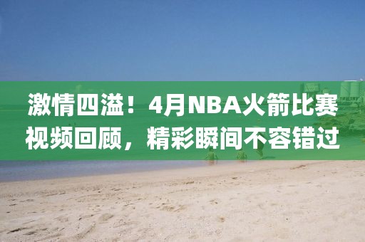 激情四溢！4月NBA火箭比赛视频回顾，精彩瞬间不容错过